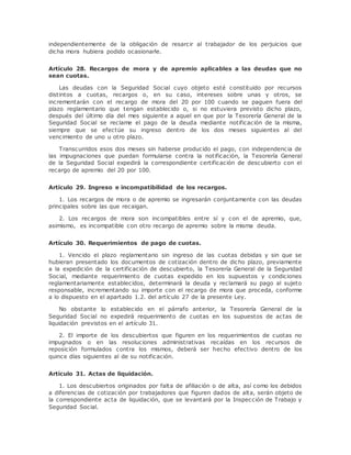 independientemente de la obligación de resarcir al trabajador de los perjuicios que 
dicha mora hubiera podido ocasionarle. 
Artículo 28. Recargos de mora y de apremio aplicables a las deudas que no 
sean cuotas. 
Las deudas con la Seguridad Social cuyo objeto esté constituido por recursos 
distintos a cuotas, recargos o, en su caso, intereses sobre unas y otros, se 
incrementarán con el recargo de mora del 20 por 100 cuando se paguen fuera del 
plazo reglamentario que tengan establecido o, si no estuviera previsto dicho plazo, 
después del último día del mes siguiente a aquel en que por la Tesorería General de la 
Seguridad Social se reclame el pago de la deuda mediante notificación de la misma, 
siempre que se efectúe su ingreso dentro de los dos meses siguientes al del 
vencimiento de uno u otro plazo. 
Transcurridos esos dos meses sin haberse producido el pago, con independencia de 
las impugnaciones que puedan formularse contra la notificación, la Tesorería General 
de la Seguridad Social expedirá la correspondiente certificación de descubierto con el 
recargo de apremio del 20 por 100. 
Artículo 29. Ingreso e incompatibilidad de los recargos. 
1. Los recargos de mora o de apremio se ingresarán conjuntamente con las deudas 
principales sobre las que recaigan. 
2. Los recargos de mora son incompatibles entre sí y con el de apremio, que, 
asimismo, es incompatible con otro recargo de apremio sobre la misma deuda. 
Artículo 30. Requerimientos de pago de cuotas. 
1. Vencido el plazo reglamentario sin ingreso de las cuotas debidas y sin que se 
hubieran presentado los documentos de cotización dentro de dicho plazo, previamente 
a la expedición de la certificación de descubierto, la Tesorería General de la Seguridad 
Social, mediante requerimiento de cuotas expedido en los supuestos y condiciones 
reglamentariamente establecidos, determinará la deuda y reclamará su pago al sujeto 
responsable, incrementando su importe con el recargo de mora que proceda, conforme 
a lo dispuesto en el apartado 1.2. del artículo 27 de la presente Ley. 
No obstante lo establecido en el párrafo anterior, la Tesorería General de la 
Seguridad Social no expedirá requerimiento de cuotas en los supuestos de actas de 
liquidación previstos en el artículo 31. 
2. El importe de los descubiertos que figuren en los requerimientos de cuotas no 
impugnados o en las resoluciones administrativas recaídas en los recursos de 
reposición formulados contra los mismos, deberá ser hecho efectivo dentro de los 
quince días siguientes al de su notificación. 
Artículo 31. Actas de liquidación. 
1. Los descubiertos originados por falta de afiliación o de alta, así como los debidos 
a diferencias de cotización por trabajadores que figuren dados de alta, serán objeto de 
la correspondiente acta de liquidación, que se levantará por la Inspección de Trabajo y 
Seguridad Social. 
 