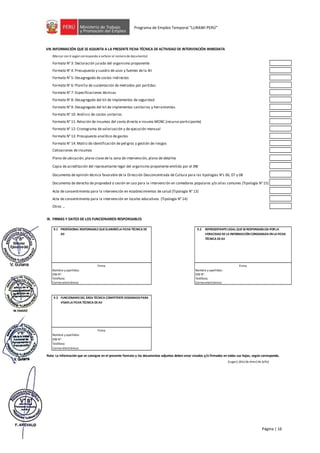 Página | 16
Programa de Empleo Temporal “LURAWI PERÚ”
VIII.
(Marcar con X según corresponda o señalar el número de documento)
Formato N° 3: Declaración jurada del organismo proponente
Formato N° 4: Presupuesto y cuadro de usos y fuentes de la AII
Formato N° 5: Desagregado de costos indirectos
Formato N° 6: Planilla de sustentación de metrados por partidas
Formato N° 7: Especificaciones técnicas
Formato N° 8: Desagregado del kit de implementos de seguridad
Formato N° 9: Desagregado del kit de implementos sanitarios y herramientas
Formato N° 10: Análisis de costos unitarios
Formato N° 11: Relación de insumos del costo directo e insumo MONC (recurso-participante)
Formato N° 12: Cronograma de valorización y de ejecución mensual
Formato N° 13: Presupuesto analítico de gastos
Formato N° 14: Matriz de identificación de peligros y gestión de riesgos
Cotizaciones de insumos
Plano de ubicación, plano clave de la zona de intervención, plano de detalles
Copia de acreditación del representante legal del organismo proponente emitida por el JNE
Documento de opinión técnica favorable de la Dirección Desconcentrada de Cultura para las tipologías N°s 06, 07 y 08
Documento de derecho de propiedad o cesión en uso para la intervención en comedores populares y/o ollas comunes (Tipología N° 15)
Acta de consentimiento para la intervención en establecimientos de salud (Tipología N° 13)
Acta de consentimiento para la intervención en locales educativos (Tipología N° 14)
Otros …
IX. FIRMAS Y DATOS DE LOS FUNCIONARIOS RESPONSABLES
9.1 9.2
Nombre y apellidos: Nombre y apellidos:
DNI N°: DNI N°:
Teléfono: Teléfono:
Correo electrónico: Correo electrónico:
9.3
Nombre y apellidos:
DNI N°:
Teléfono:
Correo electrónico:
(Lugar), (día)de (mes)de (año)
Firma
REPRESENTANTELEGAL QUESERESPONSABILIZA POR LA
VERACIDAD DELA INFORMACIÓNCONSIGNADA ENLA FICHA
TÉCNICA DEAII
FUNCIONARIODEL ÁREA TÉCNICA COMPETENTEDESIGNADOPARA
VISAR LA FICHA TÉCNICA DEAII
Nota: La información que se consigne en el presente formato y los documentos adjuntos deben estar visados y/o firmados en todas sus hojas, según corresponda.
INFORMACIÓN QUE SE ADJUNTA A LA PRESENTE FICHA TÉCNICA DE ACTIVIDAD DE INTERVENCIÓN INMEDIATA
PROFESIONAL RESPONSABLEQUEELABORÓLA FICHA TÉCNICA DE
AII
Firma
Firma
 