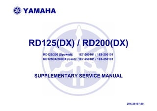 YAMAHA
RD125(DX) / RD200(DX)
RD125/200 (Spoked): 1E7-200101 / 1E8-200101
RD125DX/200DX (Cast): 1E7-250101 / 1E8-250101
SUPPLEMENTARY SERVICE MANUAL
2R6-28197-80
 