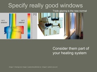 Specify really good windows Triple glazing is the new normal Consider them part of your heating system Image 1: Enersign.de, Image 2: passivehausfenster.at , Image 3: optiwin-usa.com 