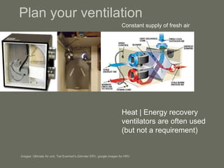 Plan your ventilation Constant supply of fresh air  Heat | Energy recovery ventilators are often used  (but not a requirement) Images: Ultimate Air unit, Tad Everhart’s Zehnder ERV, google images for HRV 