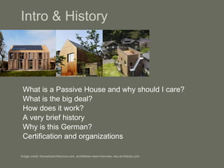 Intro & History What is a Passive House and why should I care? What is the big deal? How does it work? A very brief history Why is this German? Certification and organizations Image credit: Karawitzarchitecture.com, architekten-stein-hemmes, key-architects.com 