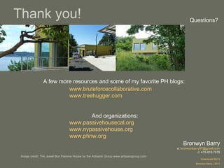 Thank you! Questions? A few more resources and some of my favorite PH blogs:  www.bruteforcecollaborative.com www.treehugger.com And organizations: www.passivehousecal.org www.nypassivehouse.org www.phnw.org Bronwyn Barry e:  [email_address] c: 415.819.7978 Greenbuild RD13 Bronwyn Barry | 2011 Image credit: The Jewel Box Passive House by the Artisans Group www.artisansgroup.com 