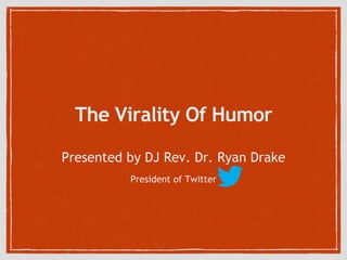 The Virality Of Humor 
Presented by DJ Rev. Dr. Ryan Drake 
President of Twitter 
 