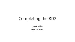 Completing the RD2
Steve Miles
Head of PAHC
 