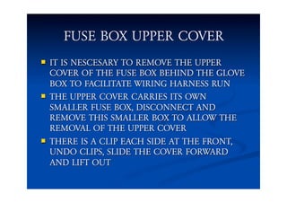 FUSE BOX UPPER COVER
 IT IS NESCESARY TO REMOVE THE UPPER
COVER OF THE FUSE BOX BEHIND THE GLOVE
BOX TO FACILITATE WIRING...