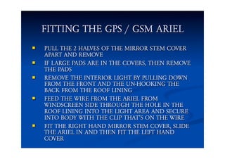 FITTING THE GPS / GSM ARIEL
 PULL THE 2 HALVES OF THE MIRROR STEM COVER
APART AND REMOVE
 IF LARGE PADS ARE IN THE COVER...