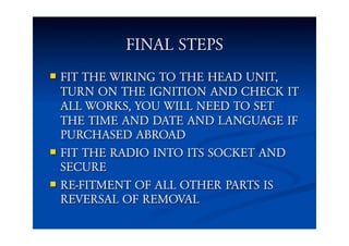 FINAL STEPS
 FIT THE WIRING TO THE HEAD UNIT,
TURN ON THE IGNITION AND CHECK IT
ALL WORKS, YOU WILL NEED TO SET
THE TIME ...