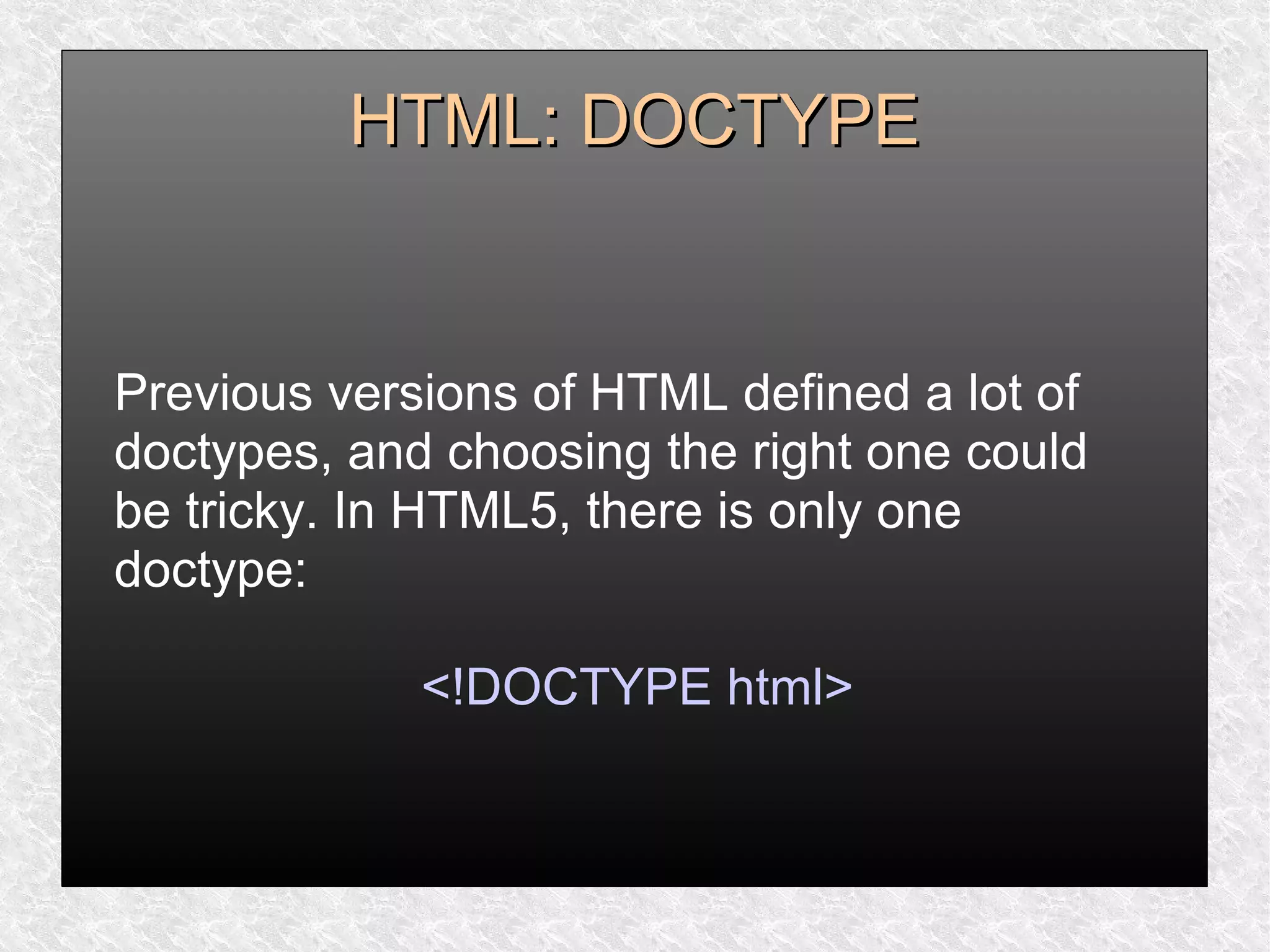 HTML: DOCTYPEHTML: DOCTYPE
Previous versions of HTML defined a lot of
doctypes, and choosing the right one could
be tricky. In HTML5, there is only one
doctype:
<!DOCTYPE html>
 