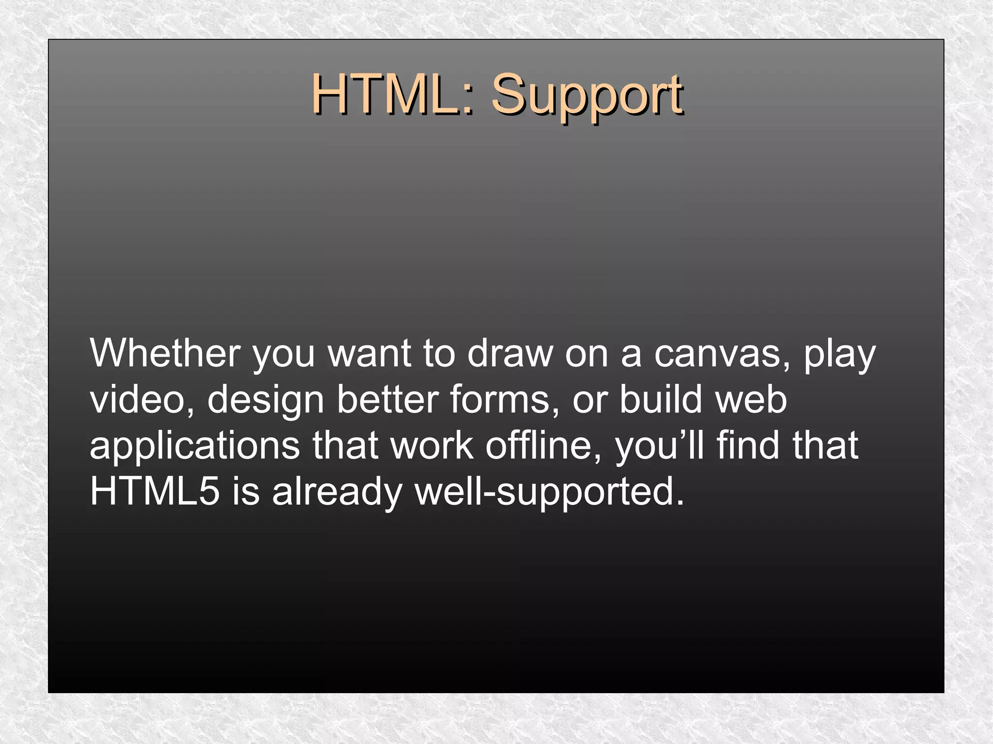 HTML: SupportHTML: Support
Whether you want to draw on a canvas, play
video, design better forms, or build web
applications that work offline, you’ll find that
HTML5 is already well-supported.
 