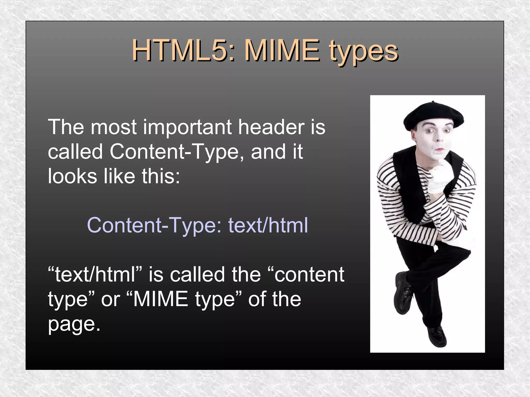 HTML5: MIME typesHTML5: MIME types
The most important header is
called Content-Type, and it
looks like this:
Content-Type: text/html
“text/html” is called the “content
type” or “MIME type” of the
page.
 