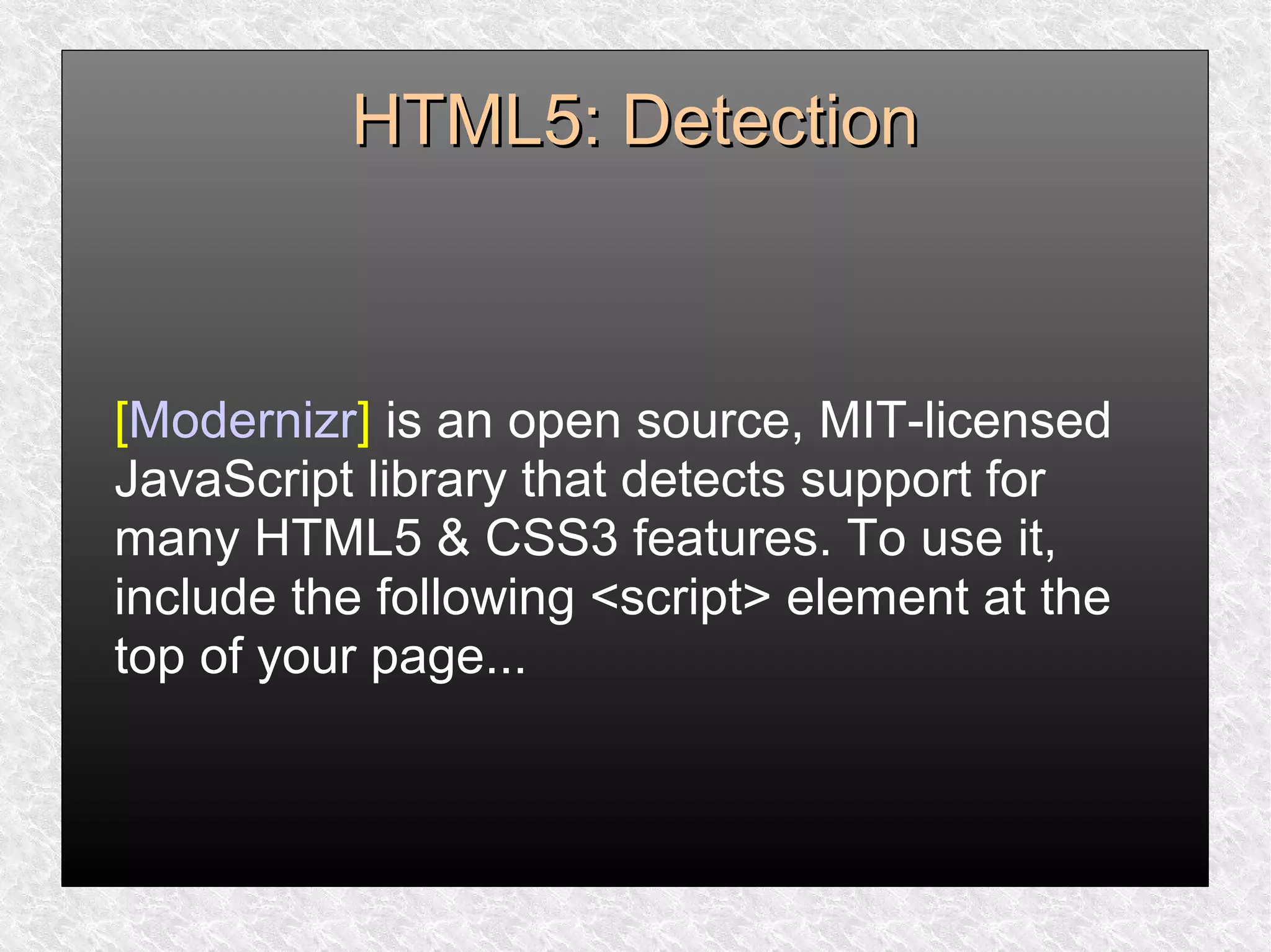 HTML5: DetectionHTML5: Detection
[Modernizr] is an open source, MIT-licensed
JavaScript library that detects support for
many HTML5 & CSS3 features. To use it,
include the following <script> element at the
top of your page...
 