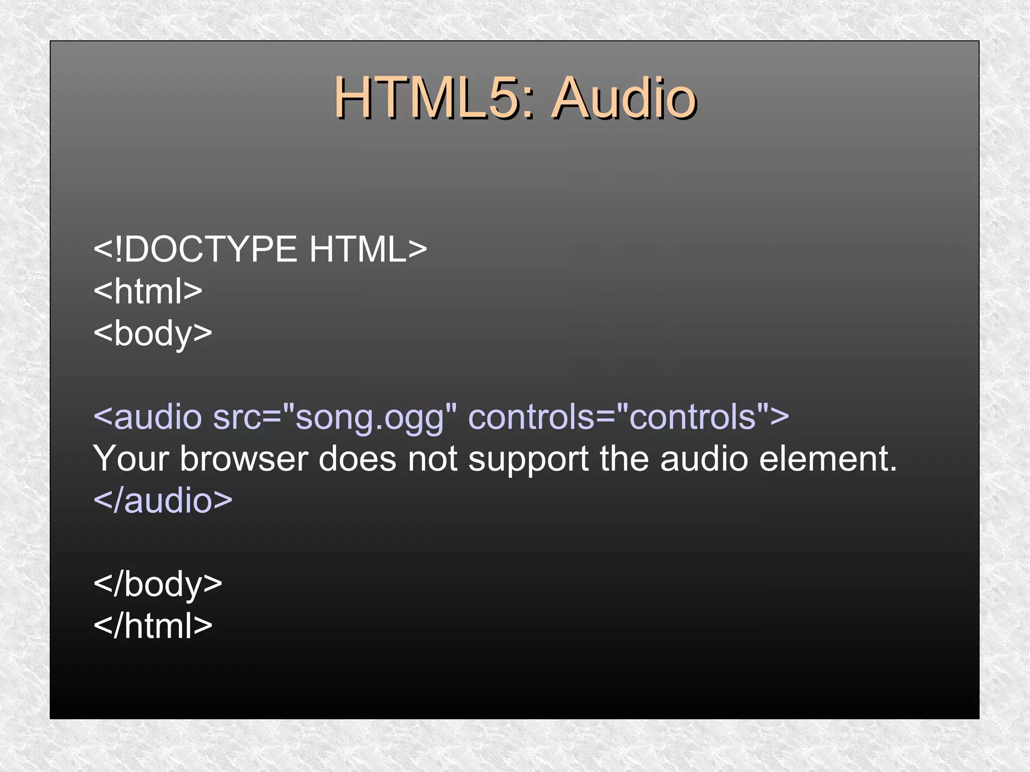 HTML5: AudioHTML5: Audio
<!DOCTYPE HTML>
<html>
<body>
<audio src="song.ogg" controls="controls">
Your browser does not support the audio element.
</audio>
</body>
</html>
 