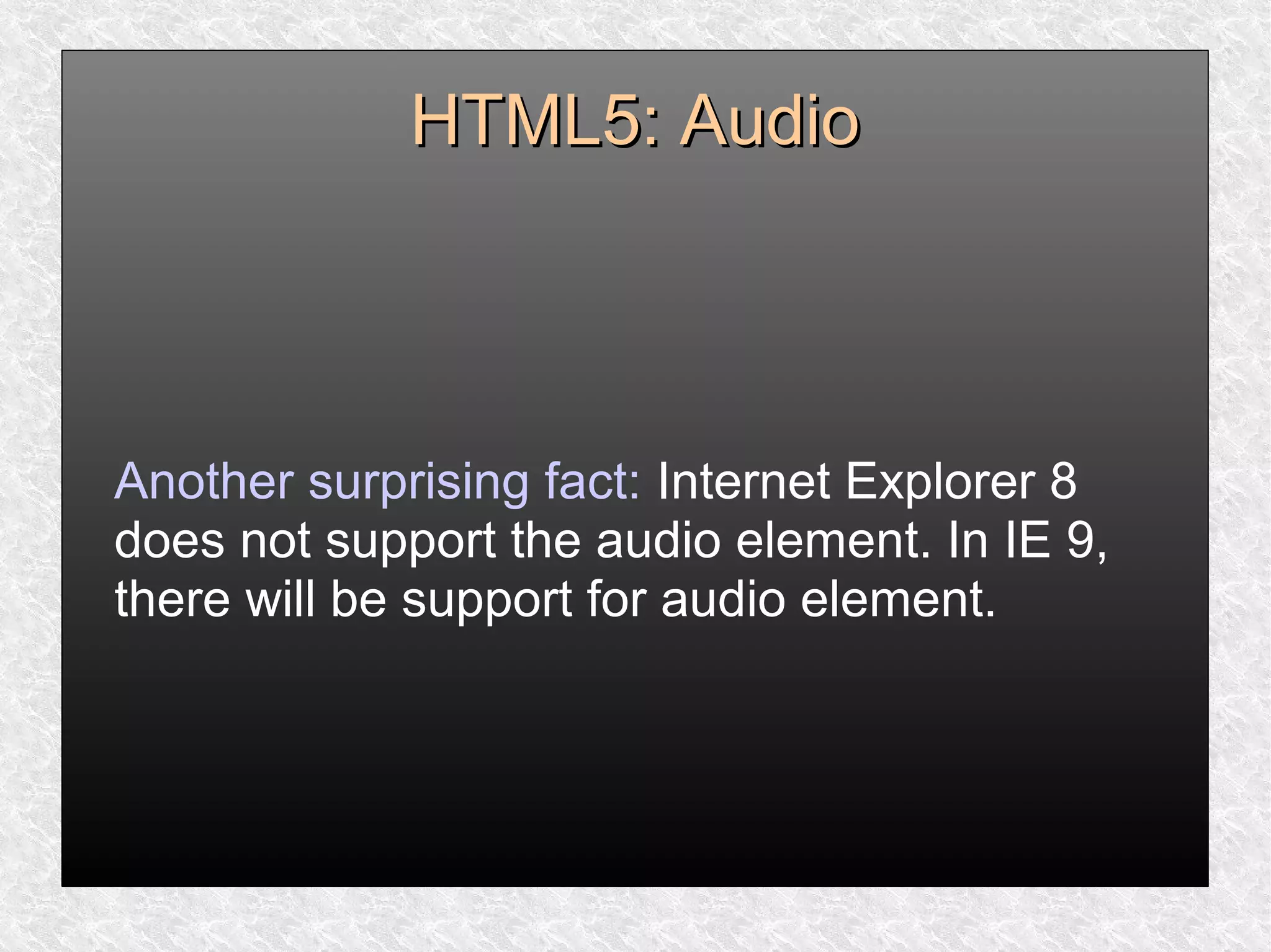 HTML5: AudioHTML5: Audio
Another surprising fact: Internet Explorer 8
does not support the audio element. In IE 9,
there will be support for audio element.
 