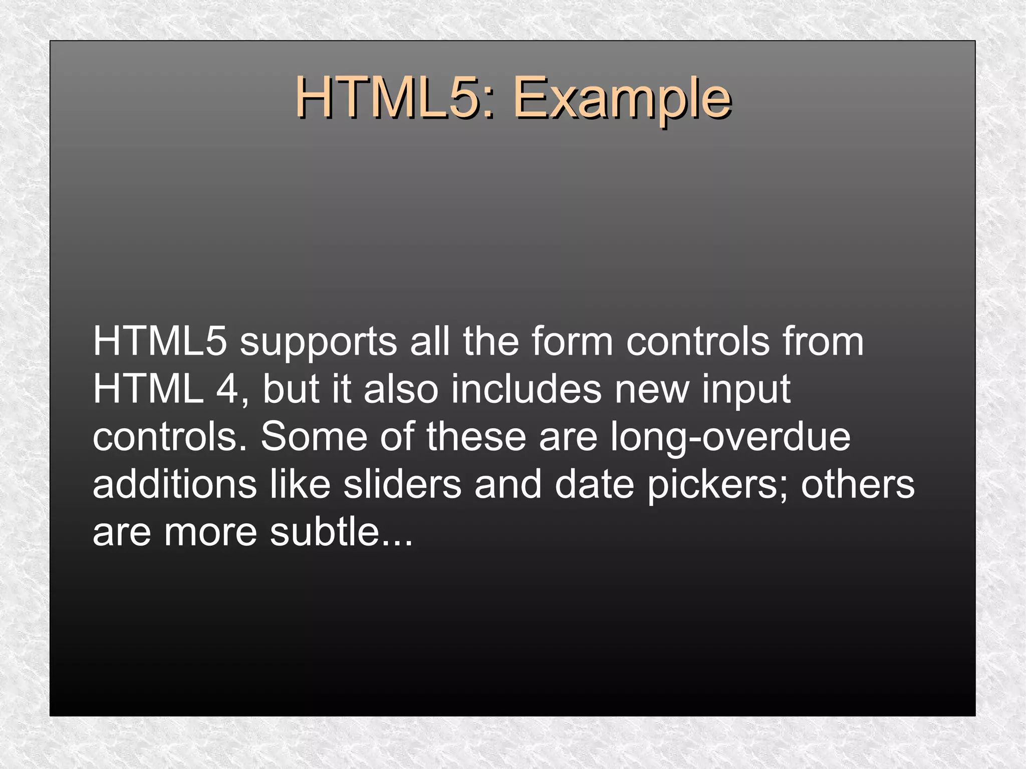 HTML5: ExampleHTML5: Example
HTML5 supports all the form controls from
HTML 4, but it also includes new input
controls. Some of these are long-overdue
additions like sliders and date pickers; others
are more subtle...
 
