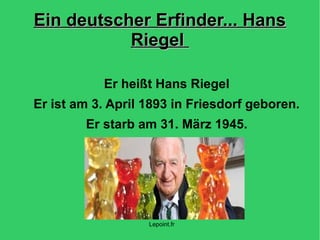 Ein deutscher Erfinder... HansEin deutscher Erfinder... Hans
RiegelRiegel
Er heißt Hans Riegel
Er ist am 3. April 1893 in Friesdorf geboren.
Er starb am 31. März 1945.
Lepoint.fr
 