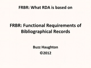 FRBR: What RDA is based on


FRBR: Functional Requirements of
    Bibliographical Records


          Buzz Haughton
             ©2012
 
