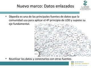 Nuevo marco: Datos enlazados
• Dbpedia es una de las principales fuentes de datos que la
comunidad usa para aplicar el 4º principio de LOD y supone su
eje fundamental.

• Reutilizar los datos y conectarlos con otras fuentes

 