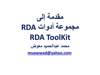 ‫إلى‬ ‫مقدمة‬
‫أدوات‬ ‫مجموعة‬RDA
RDA ToolKit
‫معوض‬ ‫عبدالحميد‬ ‫محمد‬
muawwad@yahoo.com
 