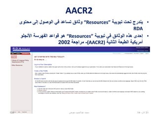 AACR2
•‫تبويبة‬ ‫تحت‬ ‫يندرج‬“Resources”‫محتوى‬ ‫إلى‬ ‫الوصول‬ ‫في‬ ‫تساعد‬ ‫وثائق‬
RDA
•‫تبويبة‬ ‫في‬ ‫الوثائق‬ ‫هذه‬ ‫إحدى‬“Resources”‫األنجلو‬ ‫الفهرسة‬ ‫قواعد‬ ‫هو‬
‫الثانية‬ ‫الطبعة‬ ‫أمريكية‬(AACR2)-‫مراجعة‬2002
02،‫نيسان‬14108 ‫معوض‬ ‫عبدالحميد‬ ‫محمد‬
 