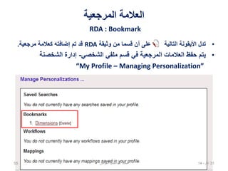 ‫المرجعية‬ ‫العالمة‬
RDA : Bookmark
•‫وثيقة‬ ‫من‬ ‫قسما‬ ‫أن‬ ‫على‬ ‫التالية‬ ‫األيقونة‬ ‫تدل‬RDA‫مرجعية‬ ‫كعالمة‬ ‫إضافته‬ ‫تم‬ ‫قد‬.
•‫الشخصي‬ ‫ملفي‬ ‫قسم‬ ‫في‬ ‫المرجعية‬ ‫العالمات‬ ‫حفظ‬ ‫يتم‬-‫الشخصنة‬ ‫إدارة‬
“My Profile – Managing Personalization”
02،‫نيسان‬1455 ‫معوض‬ ‫عبدالحميد‬ ‫محمد‬
 