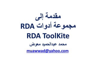 ‫إلى‬ ‫مقدمة‬
‫أدوات‬ ‫مجموعة‬RDA
RDA ToolKit
‫معوض‬ ‫عبدالحميد‬ ‫محمد‬
muawwad@yahoo.com
 