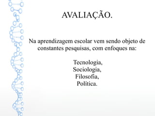 AVALIAÇÃO.
Na aprendizagem escolar vem sendo objeto de
constantes pesquisas, com enfoques na:
Tecnologia,
Sociologia,
Filosofia,
Política.
 