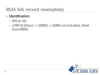 RDA bib record example(s)
 Identification:
 040 |e rda
 LDR/18 (Desc) = i (ISBD), c (ISBD not included), blank
(non-ISBD)
 