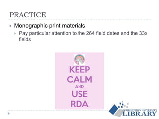 PRACTICE
 Monographic print materials
 Pay particular attention to the 264 field dates and the 33x
fields
 