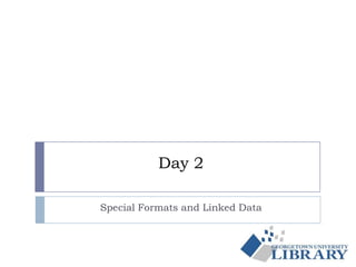 Day 2
Special Formats and Linked Data
 