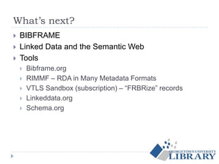 What’s next?
 BIBFRAME
 Linked Data and the Semantic Web
 Tools
 Bibframe.org
 RIMMF – RDA in Many Metadata Formats
 VTLS Sandbox (subscription) – “FRBRize” records
 Linkeddata.org
 Schema.org
 