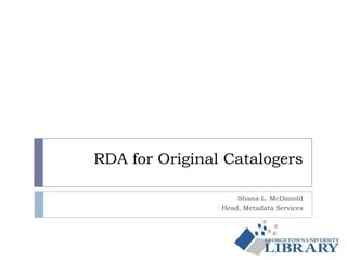 RDA for Original Catalogers
Shana L. McDanold
Head, Metadata Services
 