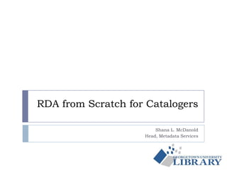 RDA from Scratch for Catalogers
Shana L. McDanold
Head, Metadata Services
 