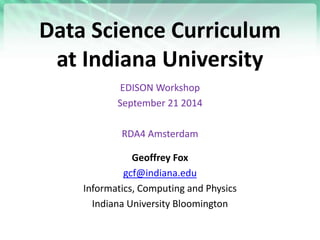 Data Science Curriculum
at Indiana University
EDISON Workshop
September 21 2014
RDA4 Amsterdam
Geoffrey Fox
gcf@indiana.edu
Informatics, Computing and Physics
Indiana University Bloomington
 