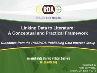 Linking Data to Literature:
A Conceptual and Practical Framework
Outcomes from the RDA/WDS Publishing Data Interest Group
Presented by
Anita de Waard,
Boston, MA June 7 2016
 