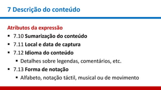 7 Descrição do conteúdo
Atributos da expressão
 7.10 Sumarização do conteúdo
 7.11 Local e data de captura
 7.12 Idioma do conteúdo
 Detalhes sobre legendas, comentários, etc.
 7.13 Forma de notação
 Alfabeto, notação táctil, musical ou de movimento
 