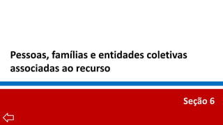 Pessoas, famílias e entidades coletivas
associadas ao recurso
Seção 6
 