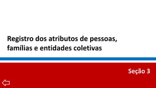 Registro dos atributos de pessoas,
famílias e entidades coletivas
Seção 3
 