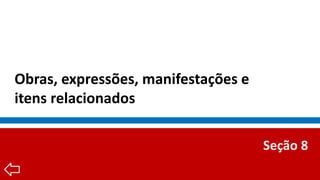 Obras, expressões, manifestações e
itens relacionados
Seção 8
 