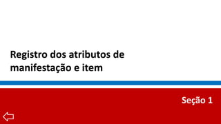 Registro dos atributos de
manifestação e item
Seção 1
 