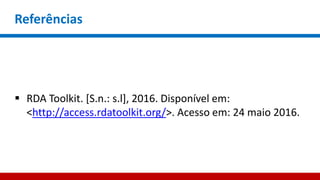 Referências
 RDA Toolkit. [S.n.: s.l], 2016. Disponível em:
<http://access.rdatoolkit.org/>. Acesso em: 24 maio 2016.
 