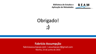 Obrigado!
;)
Biblioteca de Estudos e
Aplicação de Metadados
Fabrício Assumpção
fabricioassumpcao.com | assumpcao.f@gmail.com
Marília, 23 de junho de 2016
 