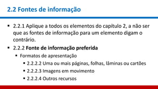 2.2 Fontes de informação
 2.2.1 Aplique a todos os elementos do capítulo 2, a não ser
que as fontes de informação para um elemento digam o
contrário.
 2.2.2 Fonte de informação preferida
 Formatos de apresentação
 2.2.2.2 Uma ou mais páginas, folhas, lâminas ou cartões
 2.2.2.3 Imagens em movimento
 2.2.2.4 Outros recursos
 