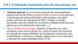 2.4.1.5 Indicação nomeando mais de uma pessoa, etc.
 “Omissão opcional. Se uma mesma indicação de responsabilidade
nomeia mais de três PFEcs desempenhando a mesma função (ou com
o mesmo grau de responsabilidade), omita qualquer uma delas
exceto a primeira de cada grupo de PFEcs. Indique a omissão
resumindo o que foi omitido em um idioma e alfabeto preferidos pela
agência que está elaborando a descrição. (…)”
 “Se os membros de um grupo, conjunto, companhia, etc. estão
nomeados, assim como o grupo, etc., omita os nomes dos membros
da indicação de responsabilidade. Se considerados importantes para
a identificação, o acesso ou a seleção, registre-os em uma nota sobre
a indicação de responsabilidade (veja 2.17.3).”
 