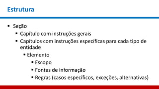 Estrutura
 Seção
 Capítulo com instruções gerais
 Capítulos com instruções específicas para cada tipo de
entidade
 Elemento
 Escopo
 Fontes de informação
 Regras (casos específicos, exceções, alternativas)
 