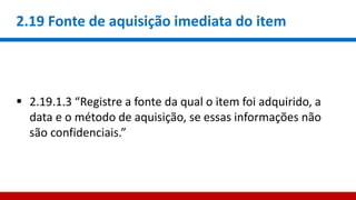 2.19 Fonte de aquisição imediata do item
 2.19.1.3 “Registre a fonte da qual o item foi adquirido, a
data e o método de aquisição, se essas informações não
são confidenciais.”
 