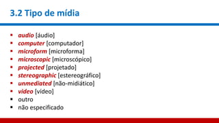3.2 Tipo de mídia
 audio [áudio]
 computer [computador]
 microform [microforma]
 microscopic [microscópico]
 projected [projetado]
 stereographic [estereográfico]
 unmediated [não-midiático]
 video [vídeo]
 outro
 não especificado
 