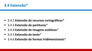 3.4 Extensão*
 3.4.2 Extensão de recursos cartográficos*
 3.4.3 Extensão de partituras*
 3.4.4 Extensão de imagens estáticas*
 3.4.5 Extensão de texto*
 3.4.6 Extensão de formas tridimensionais*
 