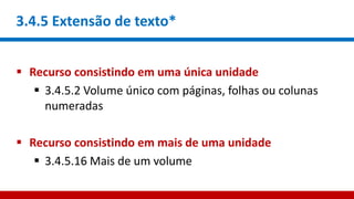 3.4.5 Extensão de texto*
 Recurso consistindo em uma única unidade
 3.4.5.2 Volume único com páginas, folhas ou colunas
numeradas
 Recurso consistindo em mais de uma unidade
 3.4.5.16 Mais de um volume
 