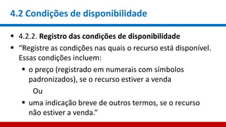 4.2 Condições de disponibilidade
 4.2.2. Registro das condições de disponibilidade
 “Registre as condições nas quais o recurso está disponível.
Essas condições incluem:
 o preço (registrado em numerais com símbolos
padronizados), se o recurso estiver a venda
Ou
 uma indicação breve de outros termos, se o recurso
não estiver a venda.”
 
